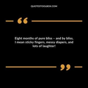 Eight months of pure bliss � and by bliss I mean sticky fingers messy diapers and lots of laughter!