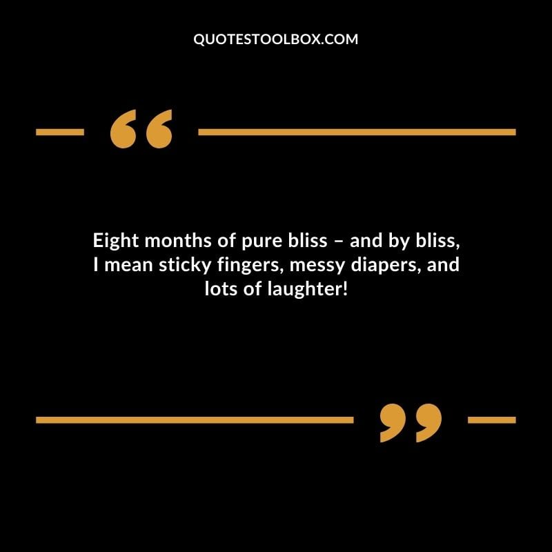 Eight months of pure bliss � and by bliss I mean sticky fingers messy diapers and lots of laughter!