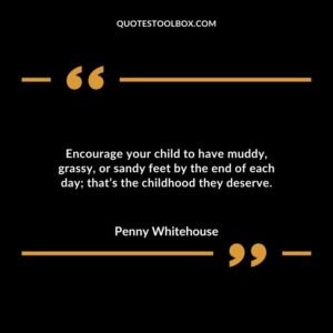 Encourage your child to have muddy grassy or sandy feet by the end of each day thats the childhood they deserve.