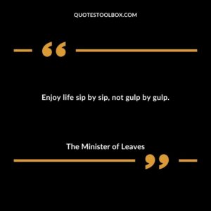 Enjoy life sip by sip not gulp by gulp.