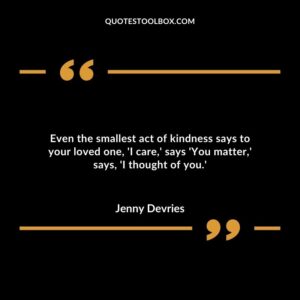 Even the smallest act of kindness says to your loved one I care says You matter says I thought of you.