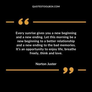 Every sunrise gives you a new beginning and a new ending. Let this morning be a new beginning to a better relationship and a new ending to the bad memories. It’s an opportunity to enjoy