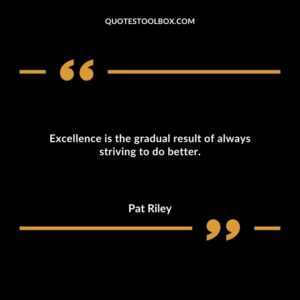 Excellence is the gradual result of always striving to do better.