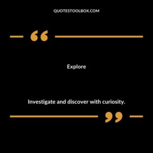 Explore Investigate and discover with curiosity.