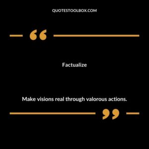 Factualize Make visions real through valorous actions.