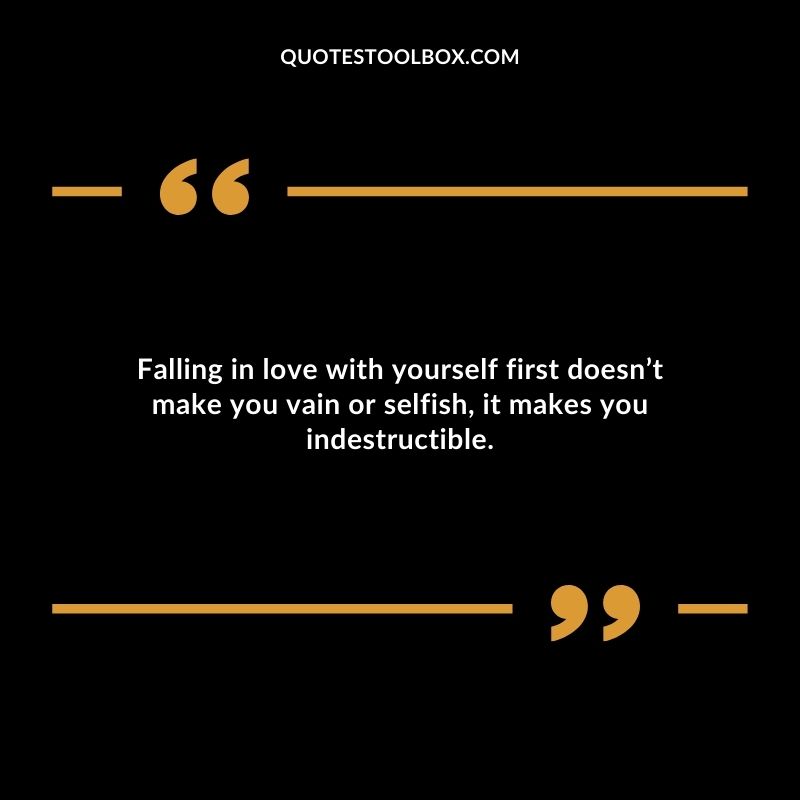 Falling in love with yourself first doesnt make you vain or selfish it makes you indestructible.