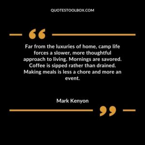 Far from the luxuries of home, camp life forces a slower, more thoughtful approach to living. Mornings are savored. Coffee is sipped rather than drained. Making meals is less a chore and