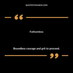 Fathomless Boundless courage and grit to proceed.