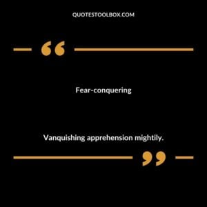 Fear conquering Vanquishing apprehension mightily.