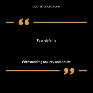 Fear defying Withstanding anxiety and doubt.