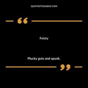 Feisty Plucky guts and spunk.
