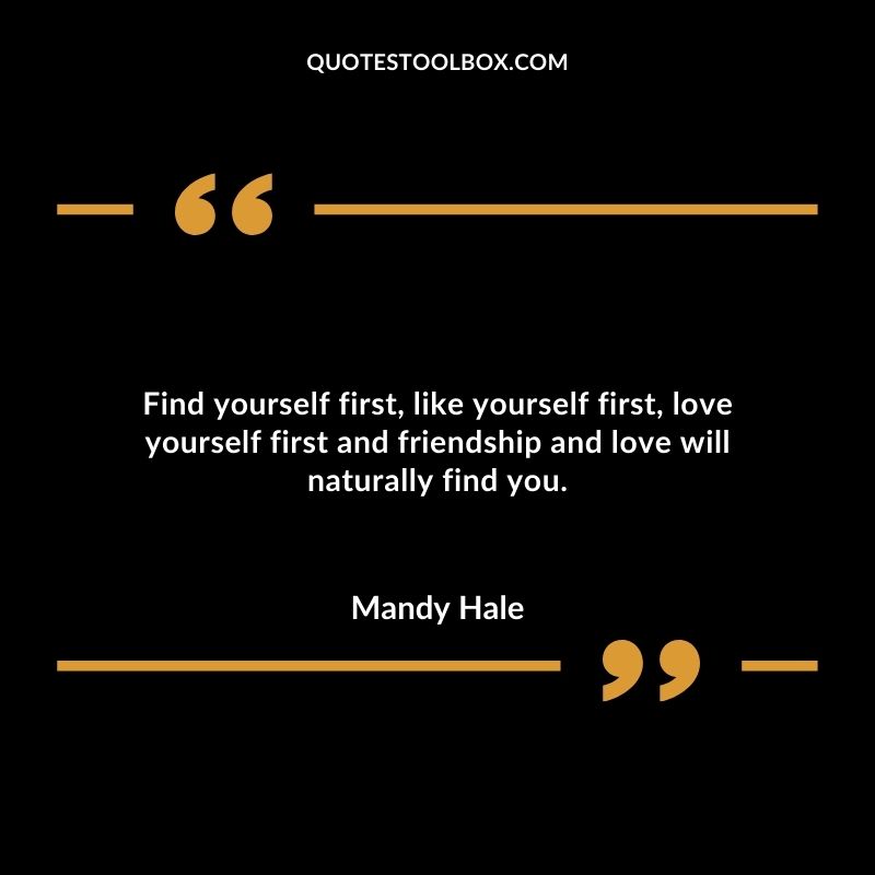 Find yourself first like yourself first love yourself first and friendship and love will naturally find you.