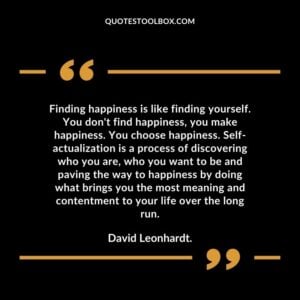 Finding happiness is like finding yourself. You don't find happiness, you make happiness. You choose happiness. Self actualization is a process of discovering who you are, who you want