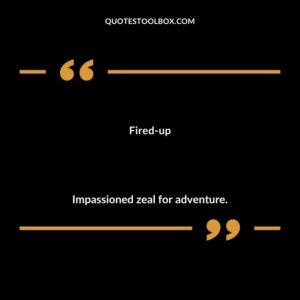 Fired up Impassioned zeal for adventure.