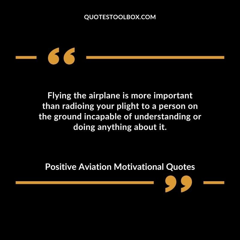Flying the airplane is more important than radioing your plight to a person on the ground incapable of understanding or doing anything about it. Positive Aviation Motivational Quotes