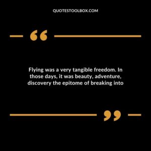 Flying was a very tangible freedom. In those days it was beauty adventure discovery the epitome of breaking into