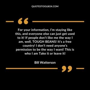 For your information, I’m staying like this, and everyone else can just get used to it! If people don’t like me the way I am, well, TOUGH BEANS! It’s a free country! I don’t need anyone