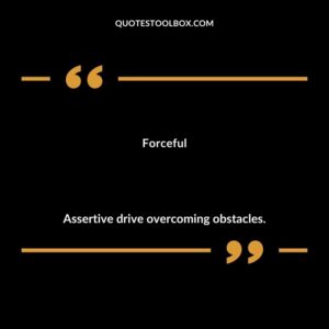 Forceful Assertive drive overcoming obstacles.