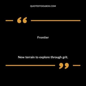 Frontier New terrain to explore through grit.