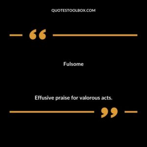 Fulsome Effusive praise for valorous acts.