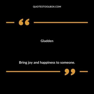 Gladden Bring joy and happiness to someone.