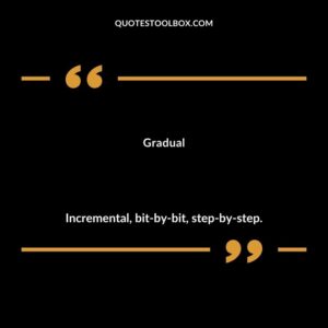 Gradual Incremental bit by bit step by step.