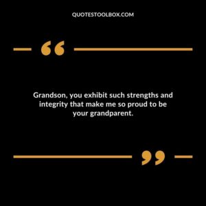 Grandson you exhibit such strengths and integrity that make me so proud to be your grandparent.