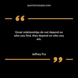 Great relationships do not depend on who you find they depend on who you are.