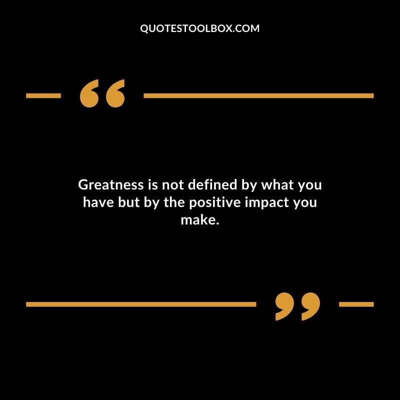 Greatness is not defined by what you have but by the positive impact you make.
