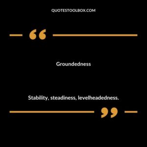 Groundedness Stability steadiness levelheadedness.