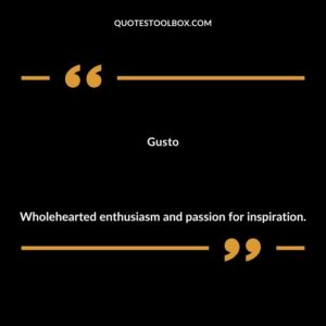 Gusto Wholehearted enthusiasm and passion for inspiration.
