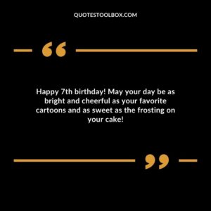 Happy 7th birthday! May your day be as bright and cheerful as your favorite cartoons and as sweet as the frosting on your cake!