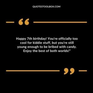 Happy 7th birthday! Youre officially too cool for kiddie stuff but youre still young enough to be bribed with candy. Enjoy the best of both worlds!