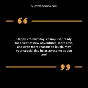 Happy 7th birthday champ! Get ready for a year of new adventures more toys and even more reasons to laugh. May your special day be as awesome as you are!