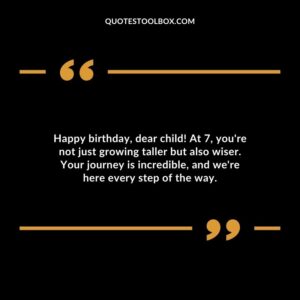 Happy birthday dear child! At 7 youre not just growing taller but also wiser. Your journey is incredible and were here every step of the way.