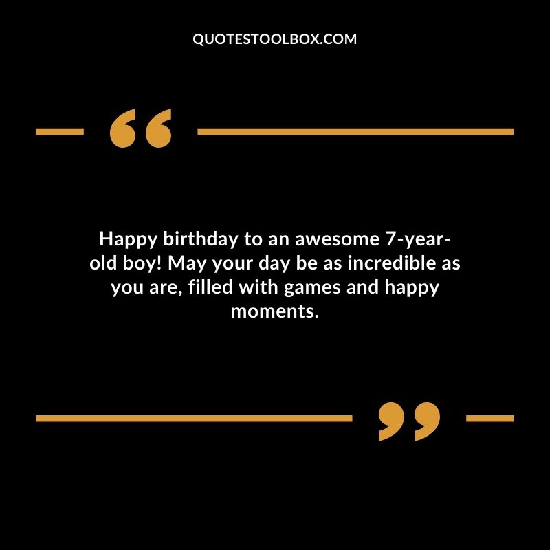 Happy birthday to an awesome 7 year old boy! May your day be as incredible as you are filled with games and happy moments.