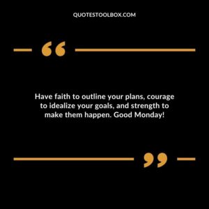 Have faith to outline your plans courage to idealize your goals and strength to make them happen. Good Monday!