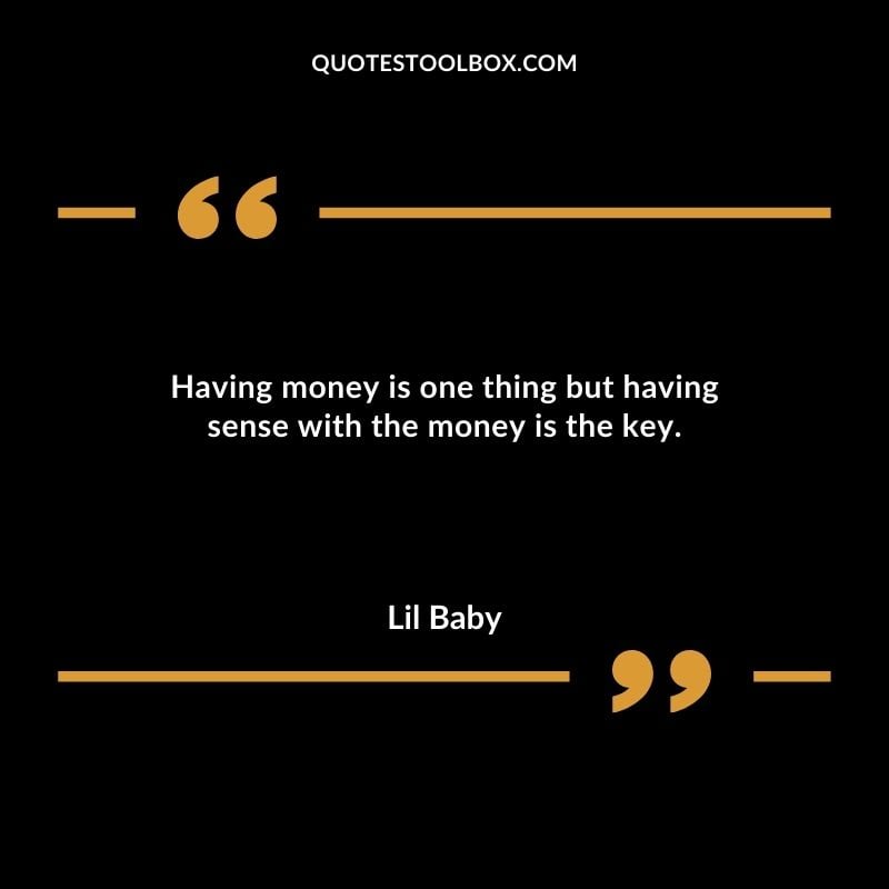 Having money is one thing but having sense with the money is the key. Best Feeling Lil Baby Quotes (Life and More)