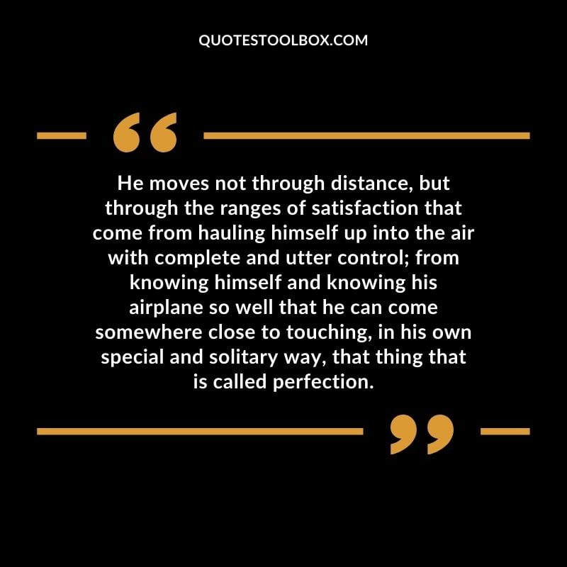 He moves not through distance, but through the ranges of satisfaction that come from hauling himself up into the air with complete and utter control from knowing himself and knowing his Positive Aviation Motivational Quotes