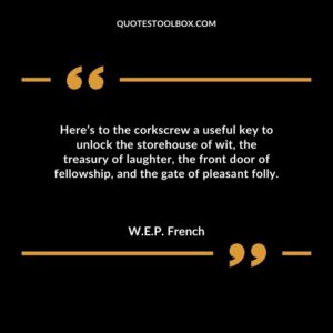 Heres to the corkscrew a useful key to unlock the storehouse of wit the treasury of laughter the front door of fellowship and the gate of pleasant folly.