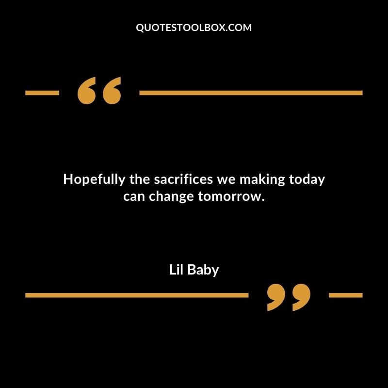 Hopefully the sacrifices we making today can change tomorrow. Best Feeling Lil Baby Quotes (Life and More)