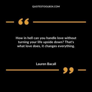 How in hell can you handle love without turning your life upside down That's what love does, it changes everything.