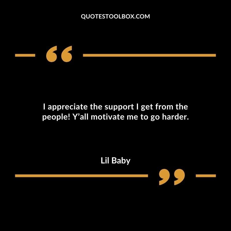 I appreciate the support I get from the people! Yall motivate me to go harder. Best Feeling Lil Baby Quotes (Life and More)