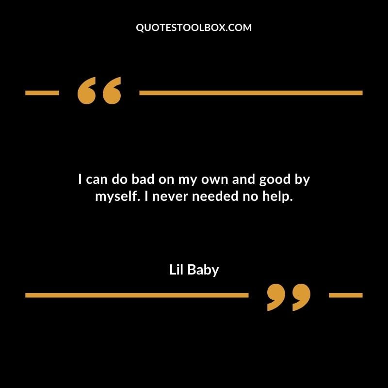 I can do bad on my own and good by myself. I never needed no help. Best Feeling Lil Baby Quotes (Life and More)