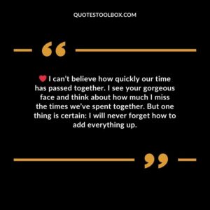 I can’t believe how quickly our time has passed together. I see your gorgeous face and think about how much I miss the times we’ve spent together