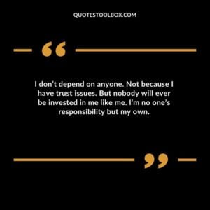 I dont depend on anyone. Not because I have trust issues. But nobody will ever be invested in me like me. Im no ones responsibility but my own.