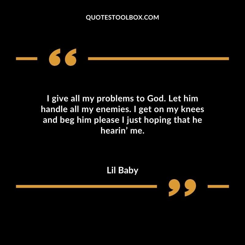 I give all my problems to God. Let him handle all my enemies. I get on my knees and beg him please I just hoping that he hearin me. Best Feeling Lil Baby Quotes (Life and More)