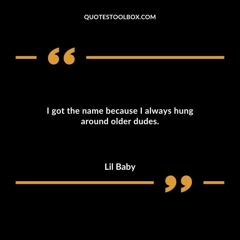 I got the name because I always hung around older dudes. Best Feeling Lil Baby Quotes (Life and More)