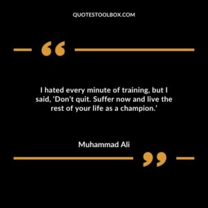 I hated every minute of training but I said Dont quit. Suffer now and live the rest of your life as a champion.