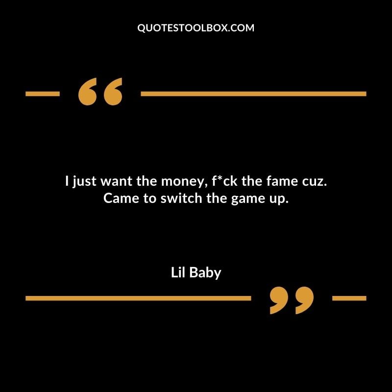 I just want the money fuck the fame cuz. Came to switch the game up.
